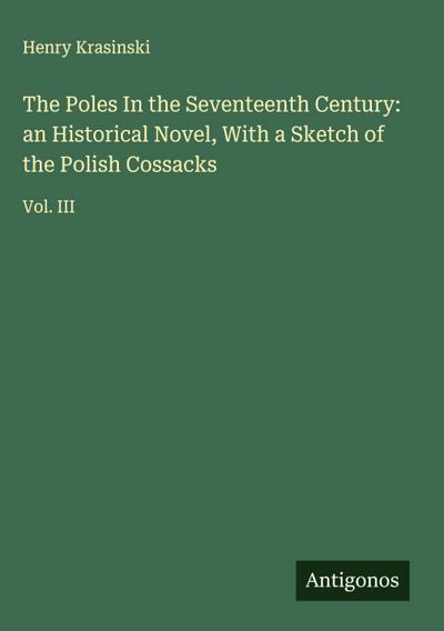 The Poles In the Seventeenth Century: an Historical Novel, With a Sketch of the Polish Cossacks