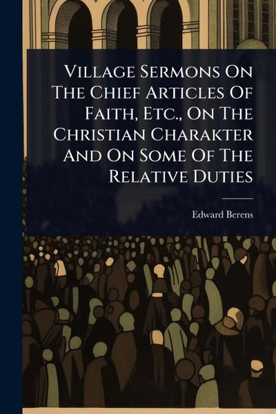 Village Sermons On The Chief Articles Of Faith, Etc., On The Christian Charakter And On Some Of The Relative Duties