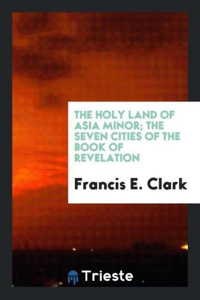 The Holy Land of Asia Minor; The Seven Cities of the Book of Revelation