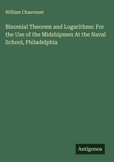 Binomial Theorem and Logarithms: For the Use of the Midshipmen At the Naval School, Philadelphia