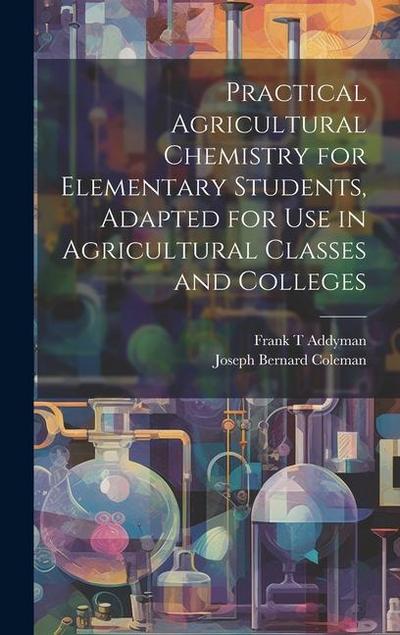 Practical Agricultural Chemistry for Elementary Students, Adapted for use in Agricultural Classes and Colleges