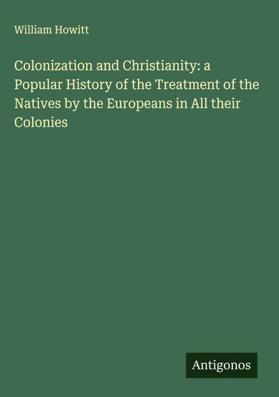 Colonization and Christianity: a Popular History of the Treatment of the Natives by the Europeans in All their Colonies