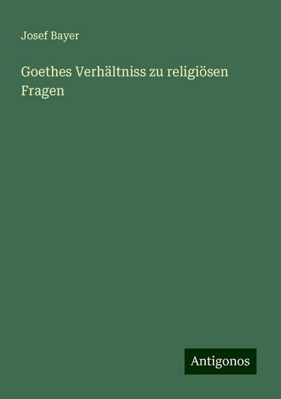 Bayer, J: Goethes Verhältniss zu religiösen Fragen