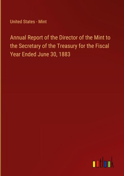 Annual Report of the Director of the Mint to the Secretary of the Treasury for the Fiscal Year Ended June 30, 1883