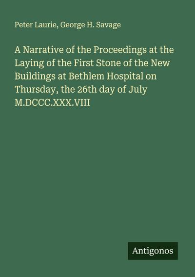 A Narrative of the Proceedings at the Laying of the First Stone of the New Buildings at Bethlem Hospital on Thursday, the 26th day of July M.DCCC.XXX.VIII