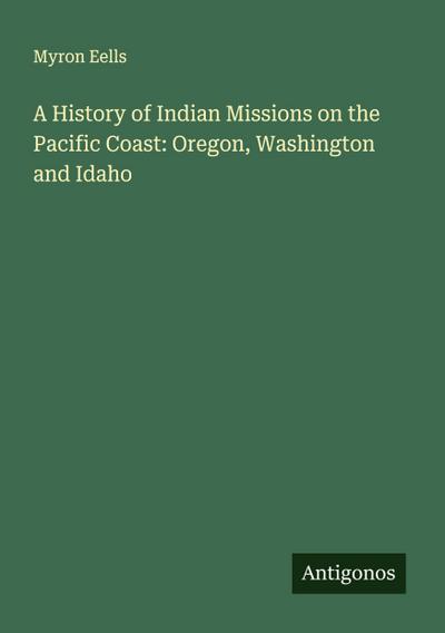A History of Indian Missions on the Pacific Coast: Oregon, Washington and Idaho