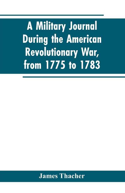 A military journal during the American revolutionary war, from 1775 to 1783; describing interesting events and transactions from this period; with numerous historical facts and anecdotes, from the original manuscript