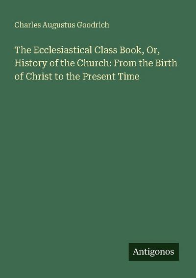 The Ecclesiastical Class Book, Or, History of the Church: From the Birth of Christ to the Present Time