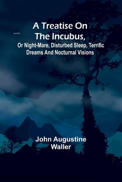 A Treatise on the Incubus, or Night-Mare, Disturbed Sleep, Terrific Dreams and Nocturnal Visions