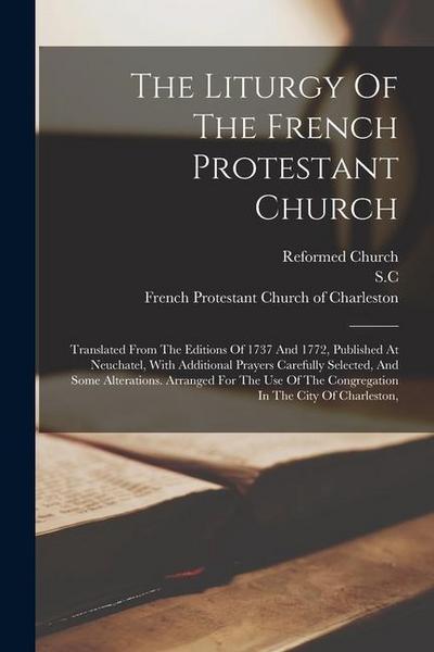 The Liturgy Of The French Protestant Church: Translated From The Editions Of 1737 And 1772, Published At Neuchatel, With Additional Prayers Carefully