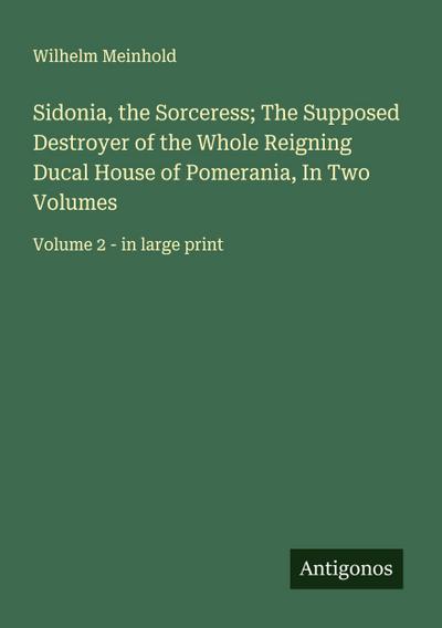 Sidonia, the Sorceress; The Supposed Destroyer of the Whole Reigning Ducal House of Pomerania, In Two Volumes