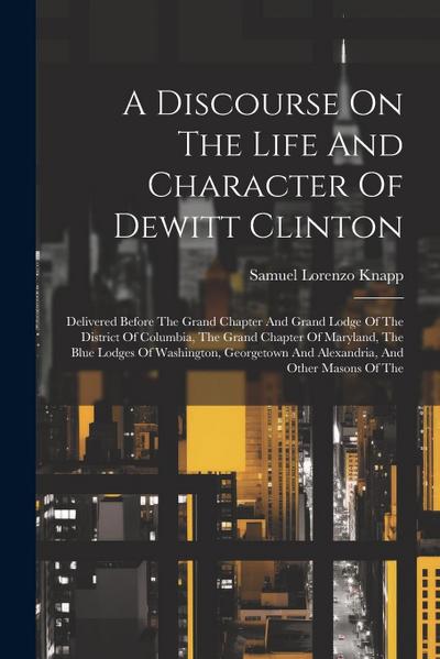A Discourse On The Life And Character Of Dewitt Clinton: Delivered Before The Grand Chapter And Grand Lodge Of The District Of Columbia, The Grand Cha