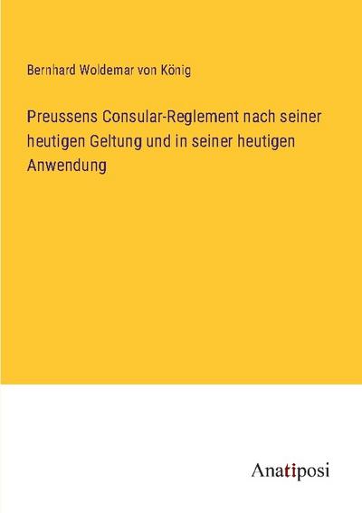 Preussens Consular-Reglement nach seiner heutigen Geltung und in seiner heutigen Anwendung