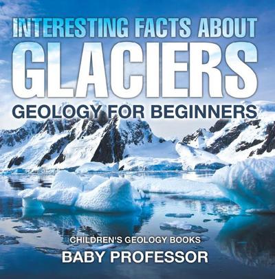 Interesting Facts About Glaciers - Geology for Beginners | Children’s Geology Books