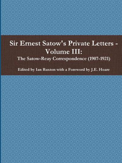 Sir Ernest Satow’s Private Letters - Volume III, The Satow-Reay Correspondence (1907-1921)