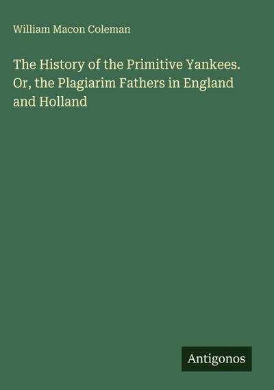 The History of the Primitive Yankees. Or, the Plagiarim Fathers in England and Holland