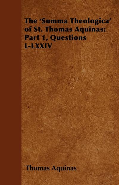 The ’Summa Theologica’ of St. Thomas Aquinas: Part 1, Questions L-LXXIV