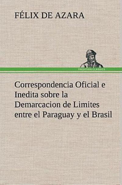 Correspondencia Oficial e Inedita sobre la Demarcacion de Limites entre el Paraguay y el Brasil