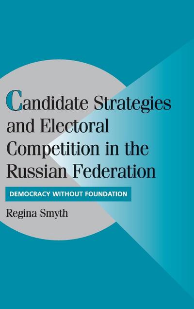 Candidate Strategies and Electoral Competition in the Russian Federation: Democracy without Foundation (Cambridge Studies in Comparative Politics)