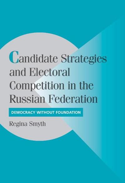 Candidate Strategies and Electoral Competition in the Russian Federation: Democracy without Foundation (Cambridge Studies in Comparative Politics)