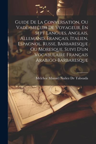 Guide De La Conversation, Ou Vade-Mecum De Voyageur, En Sept Langues, Anglais, Allemand, Français, Italien, Espagnol, Russe, Barbaresque Ou Moresque. Suivi D’un Vocabulaire Français Arabigo-Barbaresque