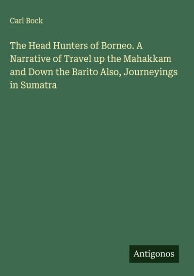 The Head Hunters of Borneo. A Narrative of Travel up the Mahakkam and Down the Barito Also, Journeyings in Sumatra