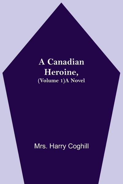 A Canadian Heroine, (Volume 1) A Novel