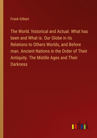 The World. historical and Actual. What has been and What is. Our Globe in its Relations to Others Worlds, and Before man. Ancient Nations in the Order of Their Antiquity. The Middle Ages and Their Darkness