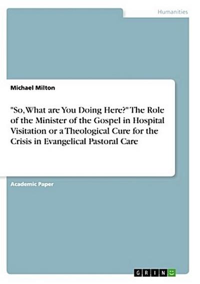 "So, What are You Doing Here?" The Role of the Minister of the Gospel in Hospital Visitation or a Theological Cure for the Crisis in Evangelical Pastoral Care