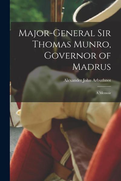 Major-General Sir Thomas Munro, Governor of Madrus: A Memoir