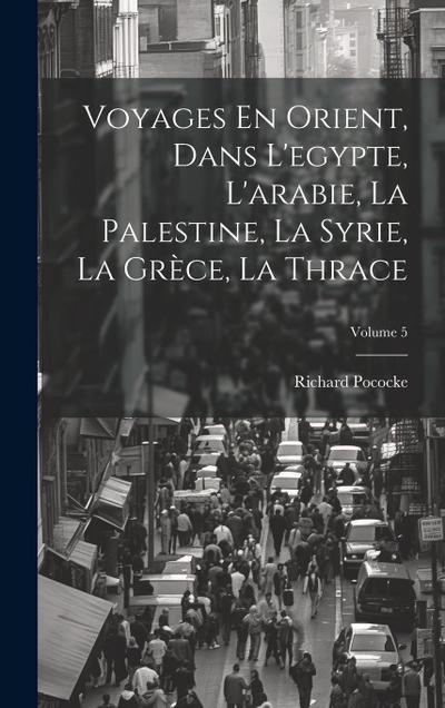 Voyages En Orient, Dans L’egypte, L’arabie, La Palestine, La Syrie, La Grèce, La Thrace; Volume 5