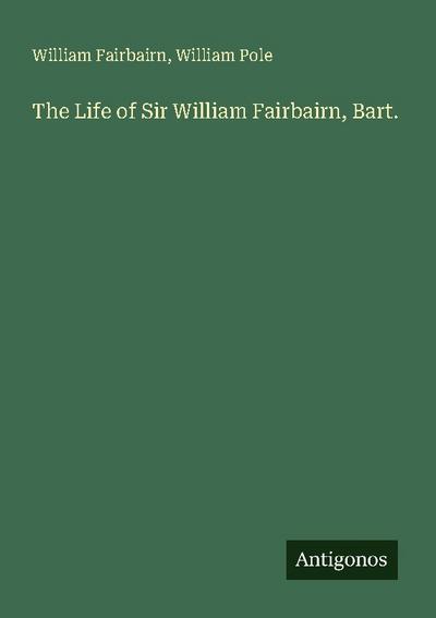 The Life of Sir William Fairbairn, Bart.