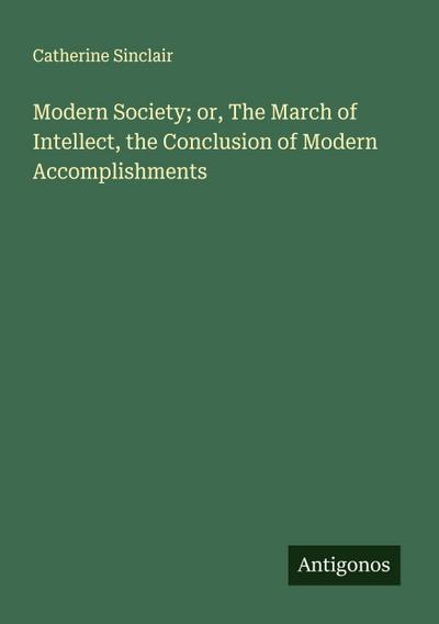 Modern Society; or, The March of Intellect, the Conclusion of Modern Accomplishments