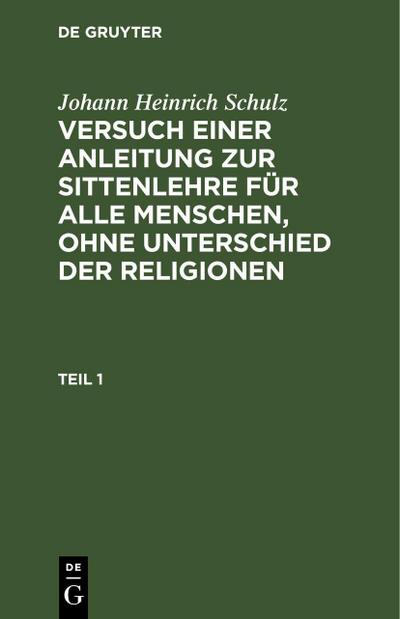 Johann Heinrich Schulz: Versuch einer Anleitung zur Sittenlehre für alle Menschen, ohne Unterschied der Religionen. Teil 1