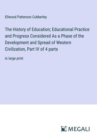 The History of Education; Educational Practice and Progress Considered As a Phase of the Development and Spread of Western Civilization, Part IV of 4 parts