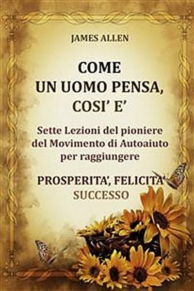 Come un uomo pensa, così è - Sette Lezioni del pioniere del Movimento di Autoaiuto per raggiungere  PROSPERITA’, FELICITA’, SUCCESSO