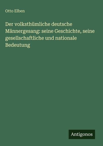 Der volksthümliche deutsche Männergesang: seine Geschichte, seine gesellschaftliche und nationale Bedeutung