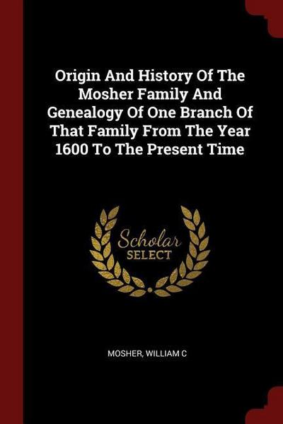 Origin And History Of The Mosher Family And Genealogy Of One Branch Of That Family From The Year 1600 To The Present Time