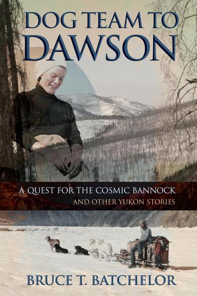 Dog Team to Dawson: A Quest for the Cosmic Bannock and Other Yukon Stories (Yukon books by Bruce Batchelor, #1)