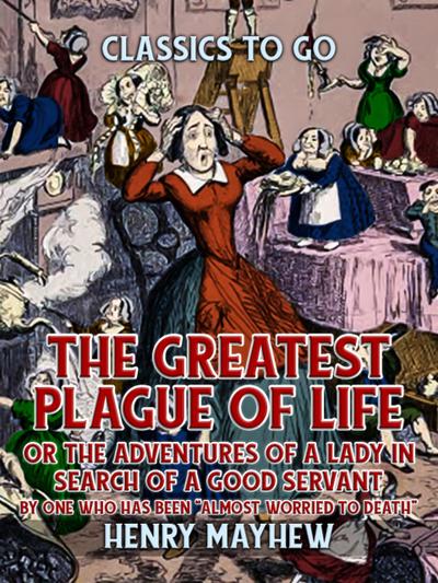 ’The Greatest Plague Of Life, Or The Adventures Of A Lady In Search of A Good Servant By one who has been ’’Almost Worried to Death’’’