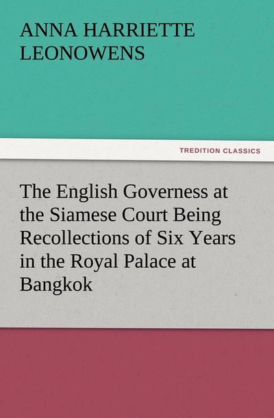 The English Governess at the Siamese Court Being Recollections of Six Years in the Royal Palace at Bangkok