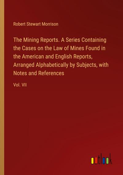 The Mining Reports. A Series Containing the Cases on the Law of Mines Found in the American and English Reports, Arranged Alphabetically by Subjects, with Notes and References
