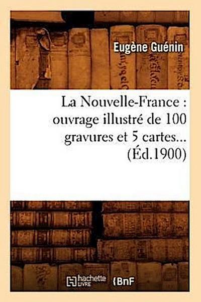 La Nouvelle-France: Ouvrage Illustré de 100 Gravures Et 5 Cartes (Éd.1900)