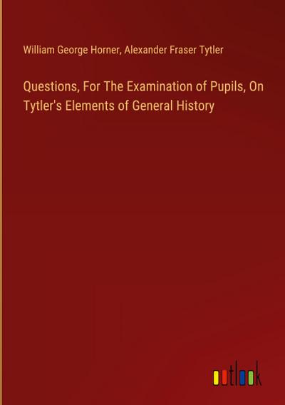 Questions, For The Examination of Pupils, On Tytler’s Elements of General History