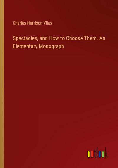 Spectacles, and How to Choose Them. An Elementary Monograph