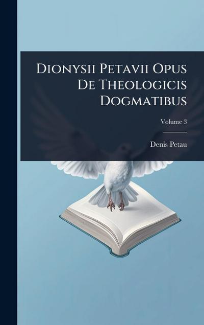 Dionysii Petavii Opus De Theologicis Dogmatibus
