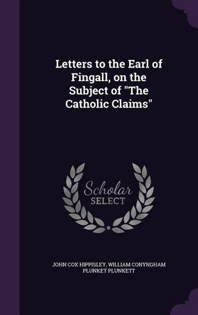 Letters to the Earl of Fingall, on the Subject of "The Catholic Claims"