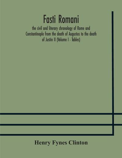 Fasti romani, the civil and literary chronology of Rome and Constantinople from the death of Augustus to the death of Justin II (Volume I - Tables)