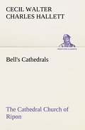 Bell’s Cathedrals: The Cathedral Church of Ripon A Short History of the Church and a Description of Its Fabric
