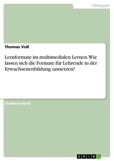 Lernformate im multimedialen Lernen. Wie lassen sich die Formate für Lehrende in der Erwachsenenbildung umsetzen?
